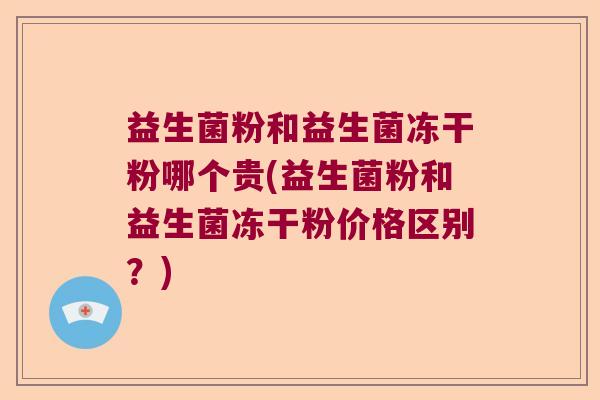 益生菌粉和益生菌冻干粉哪个贵(益生菌粉和益生菌冻干粉价格区别？)