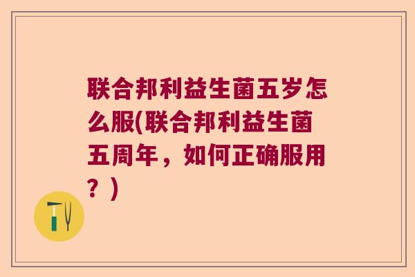 联合邦利益生菌五岁怎么服(联合邦利益生菌五周年，如何正确服用？)