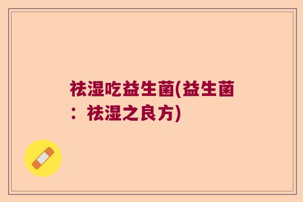 祛湿吃益生菌(益生菌:祛湿之良方) 祛湿吃益生菌(益生菌:祛湿之良方)