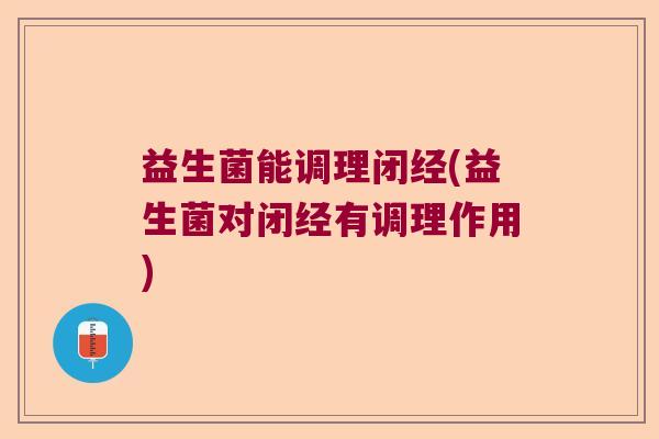 益生菌能调理闭经(益生菌对闭经有调理作用)