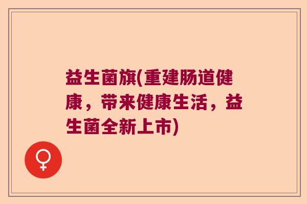益生菌旗(重建肠道健康,带来健康生活,益生菌全新上市) 益生菌旗(重建肠道健康,带来健康生活,益生菌全新上市)