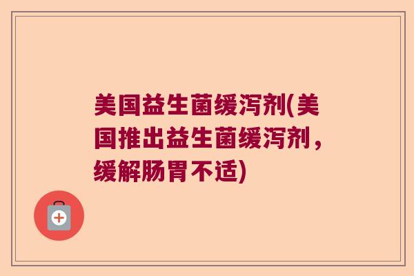 美国益生菌缓泻剂(美国推出益生菌缓泻剂，缓解肠胃不适)