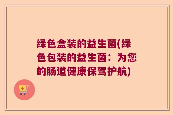 绿色盒装的益生菌(绿色包装的益生菌：为您的肠道健康保驾护航)