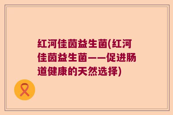 红河佳茵益生菌(红河佳茵益生菌——促进肠道健康的天然选择)