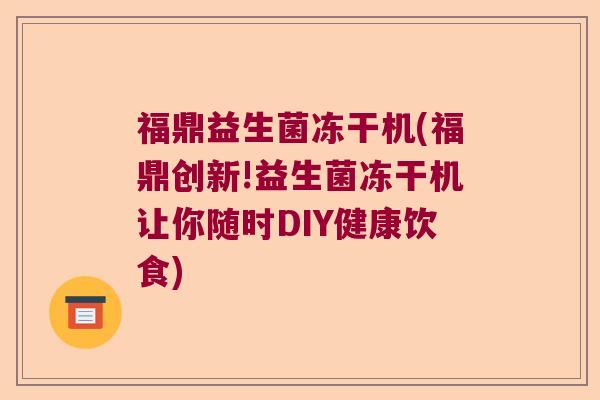 福鼎益生菌冻干机(福鼎创新!益生菌冻干机让你随时DIY健康饮食)