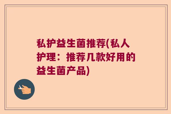 私护益生菌推荐(私人护理：推荐几款好用的益生菌产品)