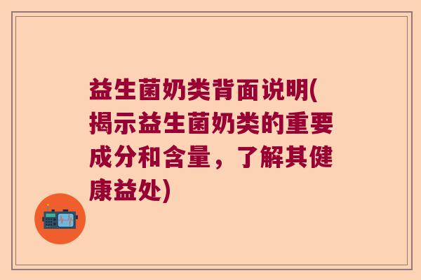 益生菌奶类背面说明(揭示益生菌奶类的重要成分和含量,了解其健康益处) 益生菌奶类背面说明(揭示益生菌奶类的重要成分和含量,了解其健康益处)