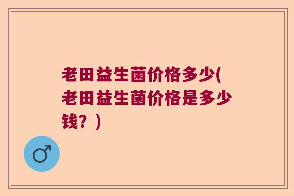 老田益生菌价格多少(老田益生菌价格是多少钱？)