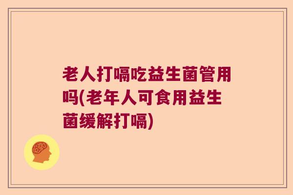 老人打嗝吃益生菌管用吗(老年人可食用益生菌缓解打嗝)