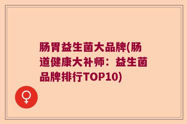 肠胃益生菌大品牌(肠道健康大补师：益生菌品牌排行TOP10)