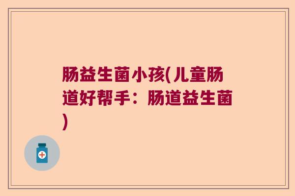 肠益生菌小孩(儿童肠道好帮手：肠道益生菌)