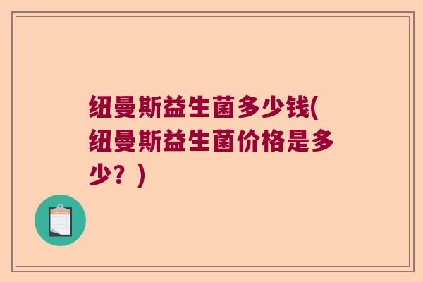 纽曼斯益生菌多少钱(纽曼斯益生菌价格是多少?) 纽曼斯益生菌多少钱(纽曼斯益生菌价格是多少?)