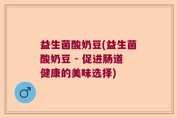 益生菌酸奶豆(益生菌酸奶豆 - 促进肠道健康的美味选择)
