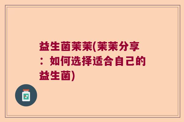 益生菌茉茉(茉茉分享:如何选择适合自己的益生菌) 益生菌茉茉(茉茉分享:如何选择适合自己的益生菌)