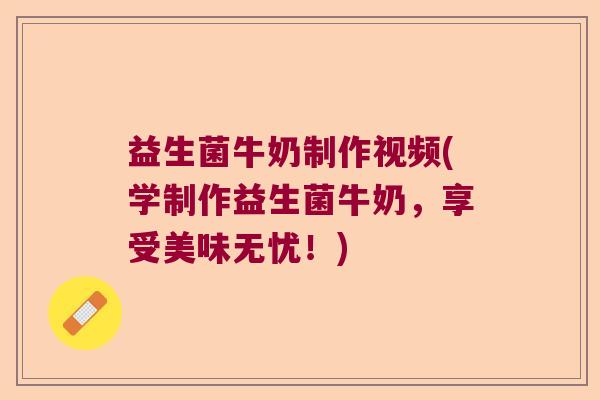 益生菌牛奶制作视频(学制作益生菌牛奶，享受美味无忧！)