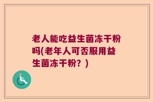 老人能吃益生菌冻干粉吗(老年人可否服用益生菌冻干粉？)