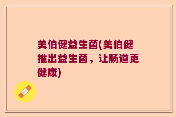美伯健益生菌(美伯健推出益生菌，让肠道更健康)
