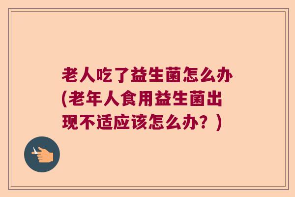 老人吃了益生菌怎么办(老年人食用益生菌出现不适应该怎么办？)