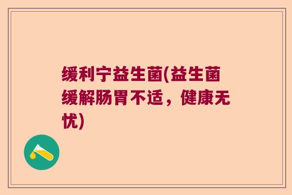 缓利宁益生菌(益生菌缓解肠胃不适，健康无忧)