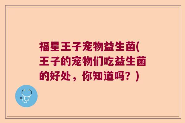 福星王子宠物益生菌(王子的宠物们吃益生菌的好处，你知道吗？)