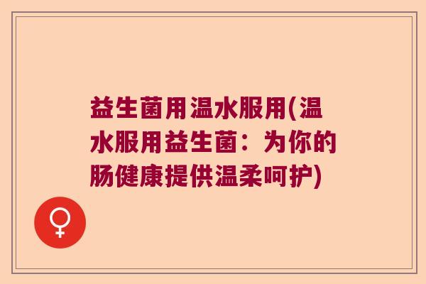 益生菌用温水服用(温水服用益生菌：为你的肠健康提供温柔呵护)