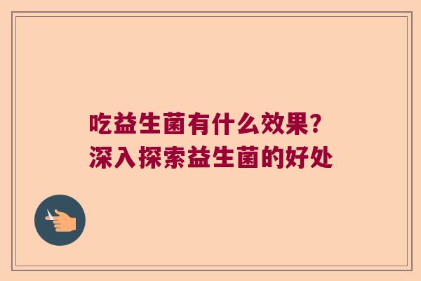 吃益生菌有什么效果？深入探索益生菌的好处