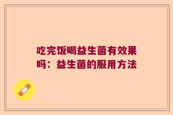 吃完饭喝益生菌有效果吗：益生菌的服用方法