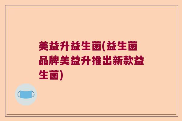 美益升益生菌(益生菌品牌美益升推出新款益生菌)