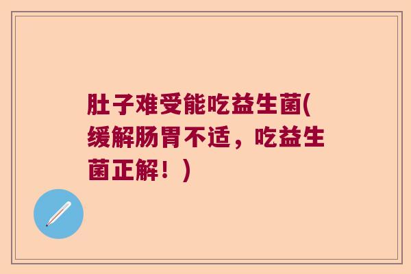 肚子难受能吃益生菌(缓解肠胃不适，吃益生菌正解！)