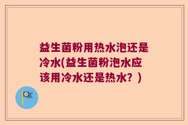 益生菌粉用热水泡还是冷水(益生菌粉泡水应该用冷水还是热水？)