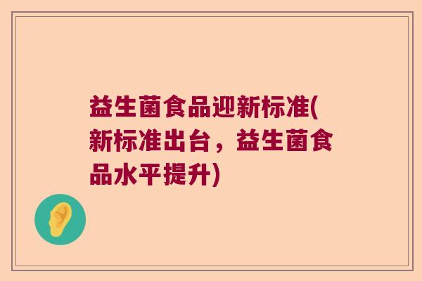 益生菌食品迎新标准(新标准出台，益生菌食品水平提升)