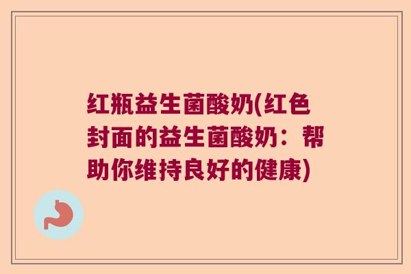 红瓶益生菌酸奶(红色封面的益生菌酸奶：帮助你维持良好的健康)