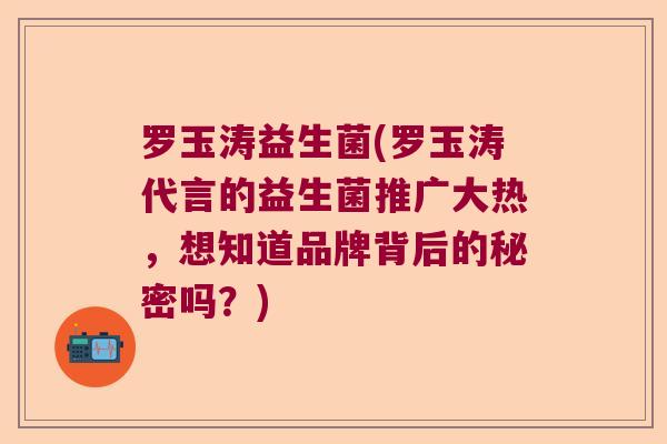 罗玉涛益生菌(罗玉涛代言的益生菌推广大热，想知道品牌背后的秘密吗？)