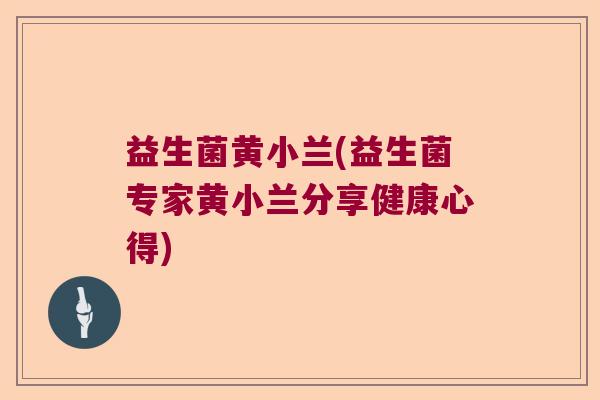 益生菌黄小兰(益生菌专家黄小兰分享健康心得) 益生菌黄小兰(益生菌专家黄小兰分享健康心得)