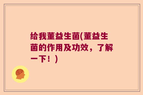 给我董益生菌(董益生菌的作用及功效,了解一下!) 给我董益生菌(董益生菌的作用及功效,了解一下!)