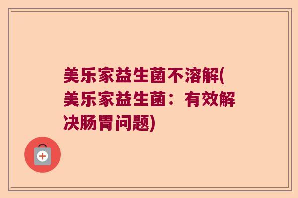 美乐家益生菌不溶解(美乐家益生菌:有效解决肠胃问题) 美乐家益生菌不溶解(美乐家益生菌:有效解决肠胃问题)