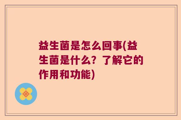 益生菌是怎么回事(益生菌是什么？了解它的作用和功能)