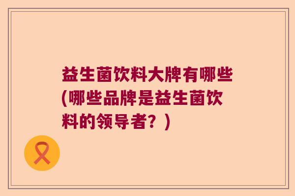 益生菌饮料大牌有哪些(哪些品牌是益生菌饮料的领导者？)