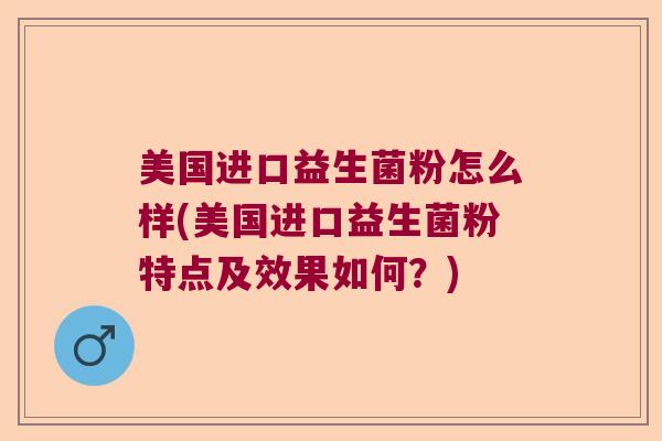 美国进口益生菌粉怎么样(美国进口益生菌粉特点及效果如何？)