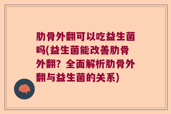 肋骨外翻可以吃益生菌吗(益生菌能改善肋骨外翻？全面解析肋骨外翻与益生菌的关系)