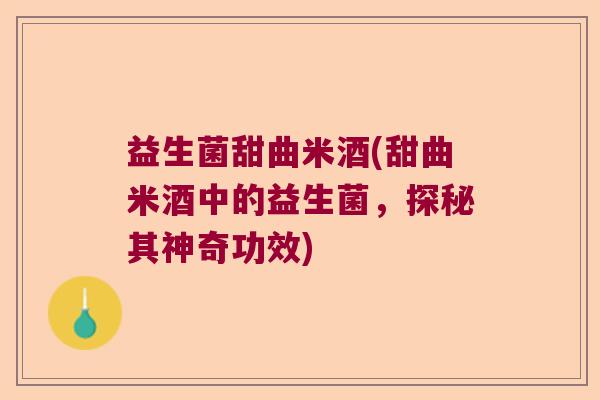 益生菌甜曲米酒(甜曲米酒中的益生菌,探秘其神奇功效) 益生菌甜曲米酒(甜曲米酒中的益生菌,探秘其神奇功效)
