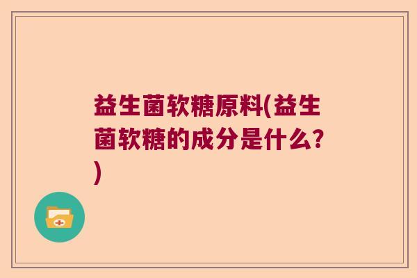 益生菌软糖原料(益生菌软糖的成分是什么？)