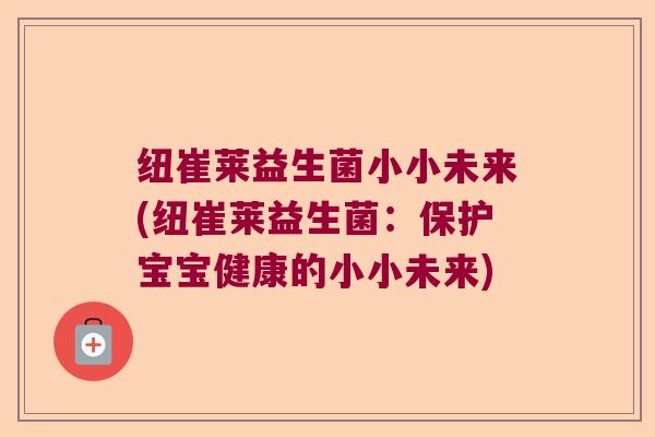 纽崔莱益生菌小小未来(纽崔莱益生菌:保护宝宝健康的小小未来) 纽崔莱益生菌小小未来(纽崔莱益生菌:保护宝宝健康的小小未来)