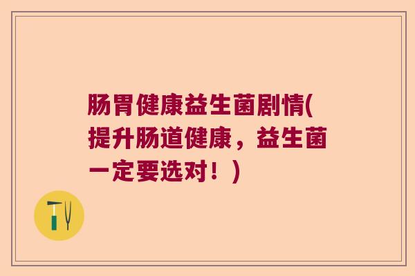 肠胃健康益生菌剧情(提升肠道健康,益生菌一定要选对!) 肠胃健康益生菌剧情(提升肠道健康,益生菌一定要选对!)