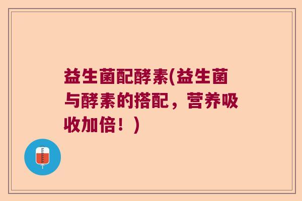 益生菌配酵素(益生菌与酵素的搭配，营养吸收加倍！)