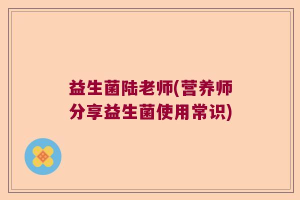 益生菌陆老师(营养师分享益生菌使用常识) 益生菌陆老师(营养师分享益生菌使用常识)