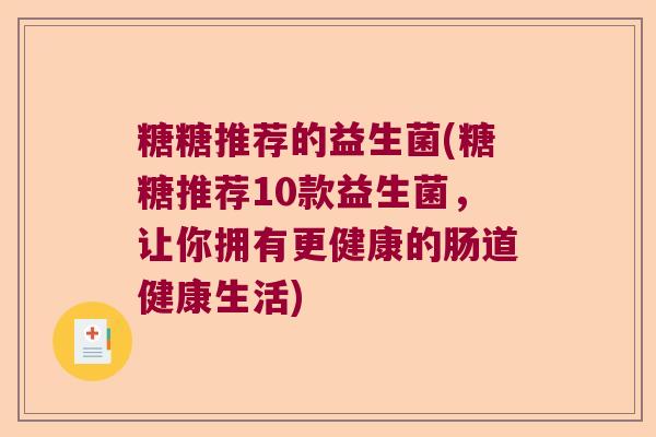 糖糖推荐的益生菌(糖糖推荐10款益生菌，让你拥有更健康的肠道健康生活)
