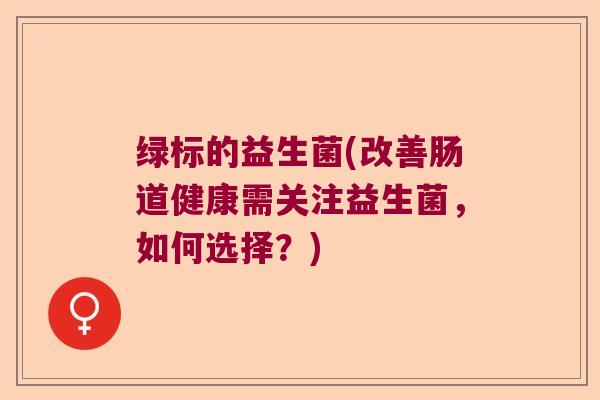 绿标的益生菌(改善肠道健康需关注益生菌，如何选择？)