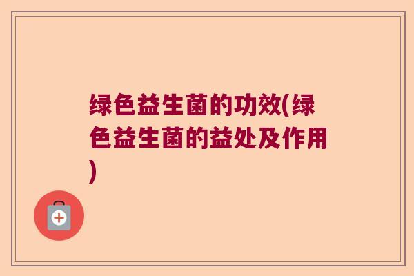 绿色益生菌的功效(绿色益生菌的益处及作用) 绿色益生菌的功效(绿色益生菌的益处及作用)