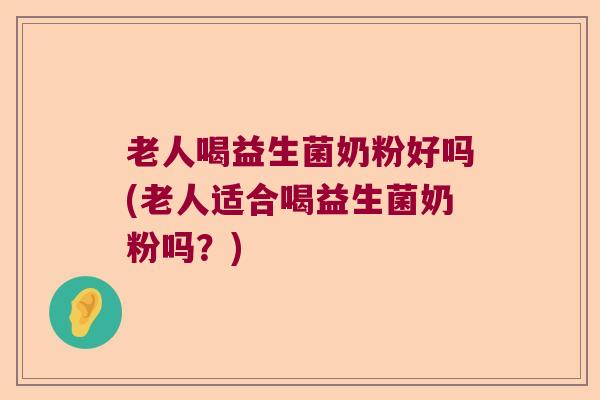 老人喝益生菌奶粉好吗(老人适合喝益生菌奶粉吗？)